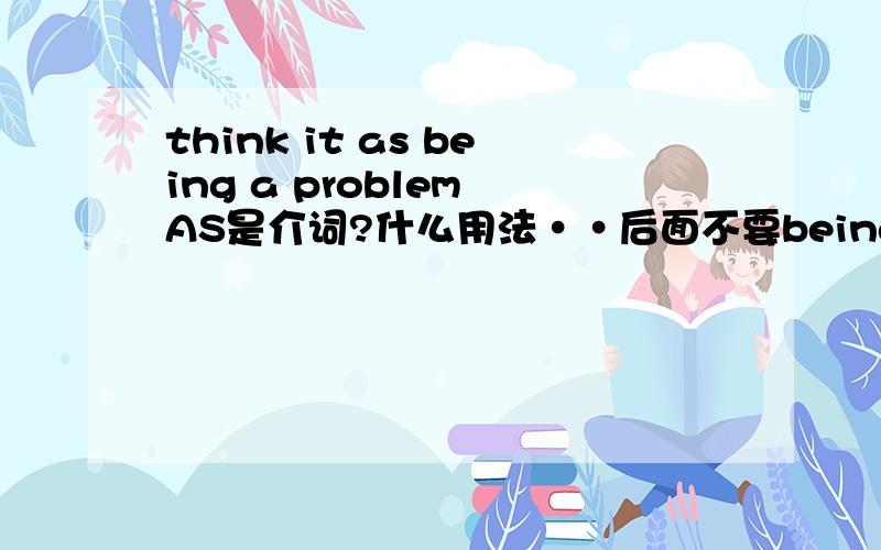 think it as being a problem AS是介词?什么用法··后面不要being可以吗