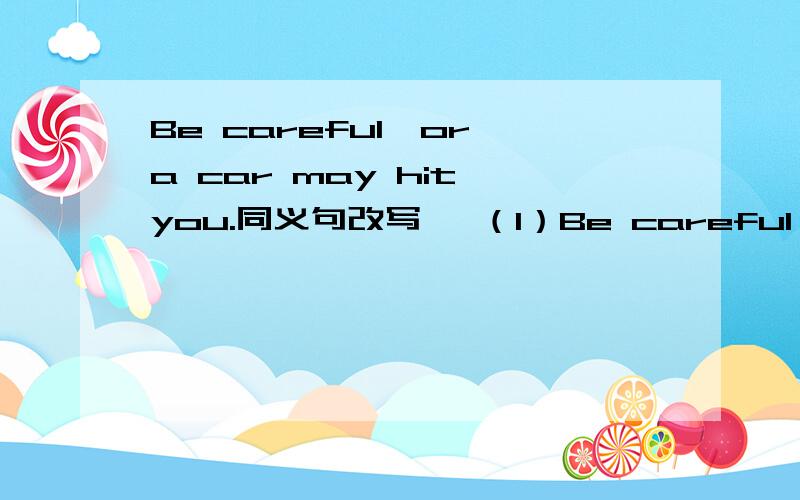 Be careful,or a car may hit you.同义句改写   （1）Be careful ,or a car may hit you.        ___ you ___ careful ,a car may hit you.