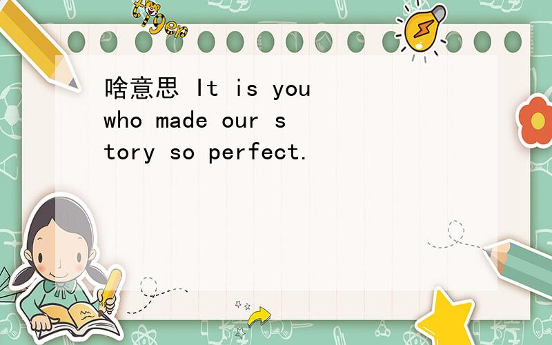 啥意思 It is you who made our story so perfect.