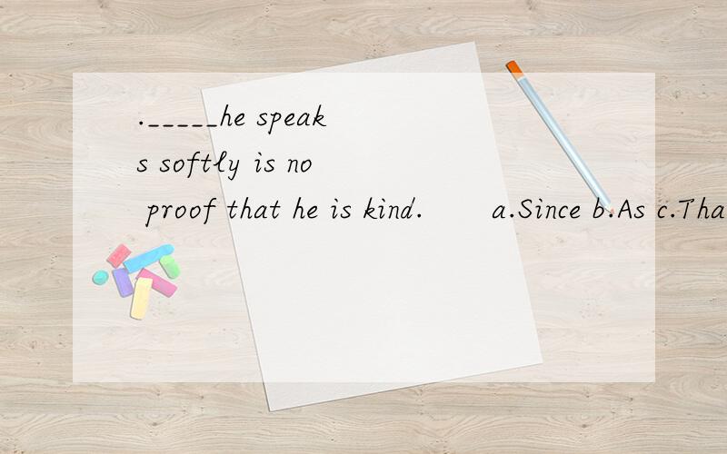 ._____he speaks softly is no proof that he is kind.　　a.Since b.As c.That d.Because