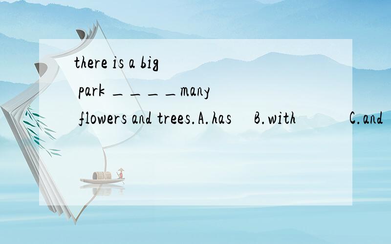 there is a big park ____many flowers and trees.A.has     B.with            C.and