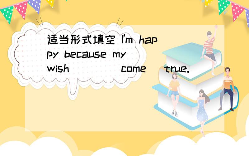 适当形式填空 I'm happy because my wish ___(come) true.