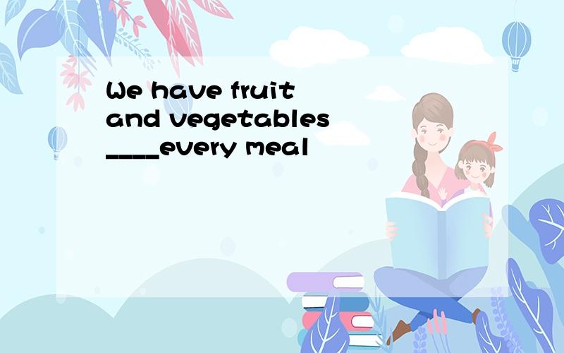 We have fruit and vegetables____every meal