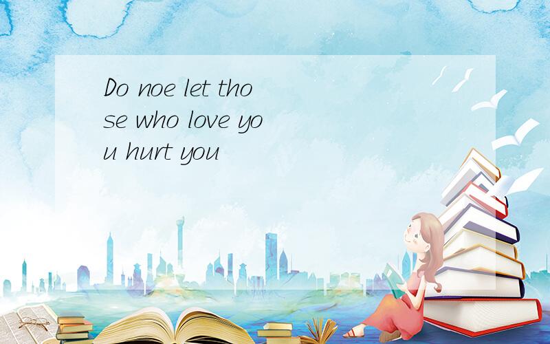 Do noe let those who love you hurt you
