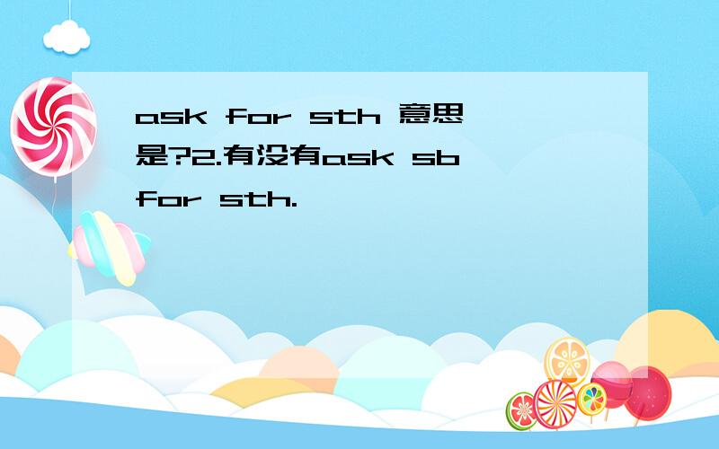 ask for sth 意思是?2.有没有ask sb for sth.