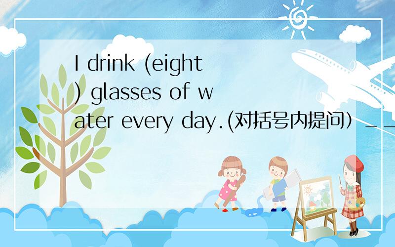 I drink (eight) glasses of water every day.(对括号内提问）____ ____ glasses of water do you drink every day?用How many 还是How much?为什么?