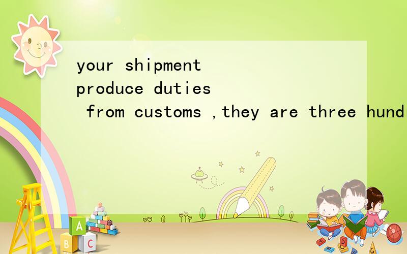 your shipment produce duties from customs ,they are three hundred yuan.语法错了吗
