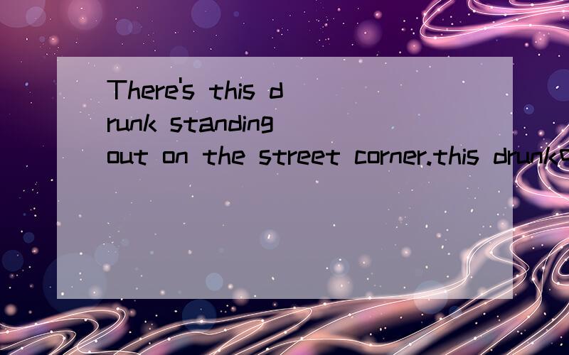 There's this drunk standing out on the street corner.this drunk中的this是什么意思?为什么不用a?There's this drunk standing out on the street corner.And a cop passes by and says,