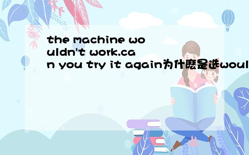 the machine wouldn't work.can you try it again为什麽是选wouldn't而不是couldn't ?详情解释.