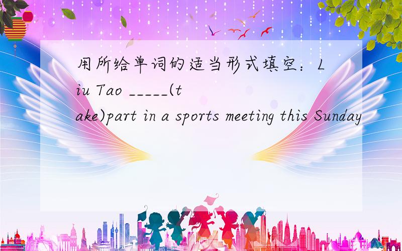 用所给单词的适当形式填空：Liu Tao _____(take)part in a sports meeting this Sunday
