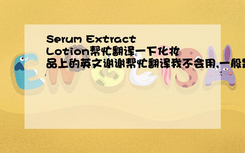 Serum Extract Lotion帮忙翻译一下化妆品上的英文谢谢帮忙翻译我不会用,一般是怎么用呀?