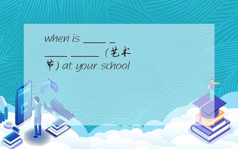 when is ____ _____ _____ (艺术节) at your school