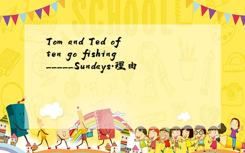 Tom and Ted often go fishing_____Sundays.理由