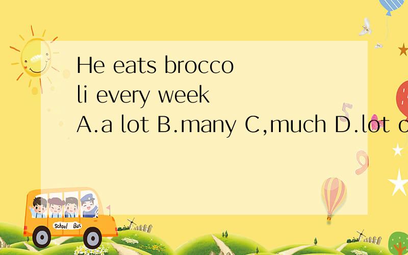 He eats broccoli every week A.a lot B.many C,much D.lot of