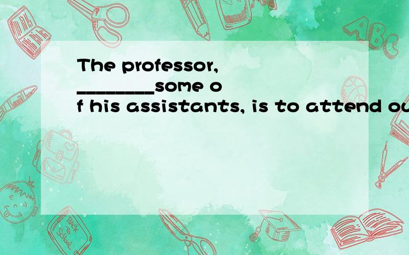 The professor,________some of his assistants, is to attend our discussion A.and B.as well as选择哪个,为什么?