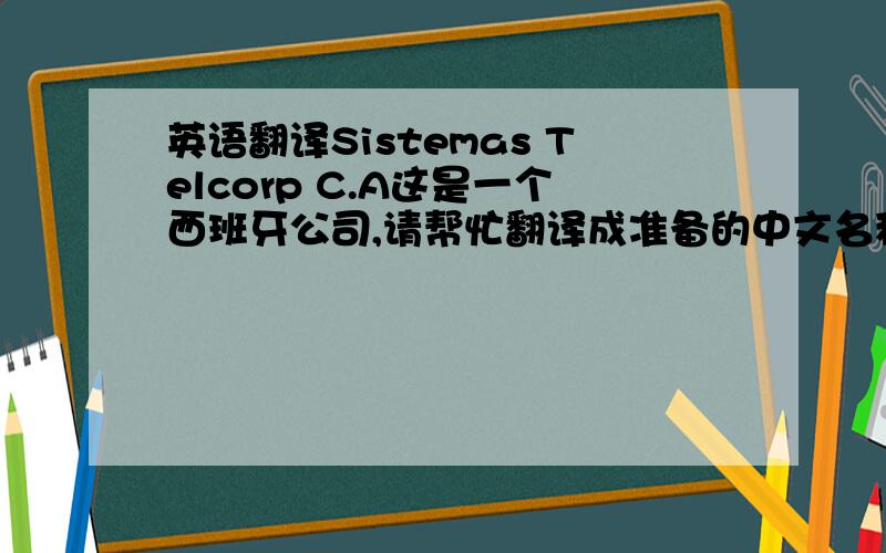 英语翻译Sistemas Telcorp C.A这是一个西班牙公司,请帮忙翻译成准备的中文名称.是意译好一点,还是音译好一点?为什么翻译成“艾维斯”？sistemas 不是系统的意思吗？Telcorp 就可以直接理解成电