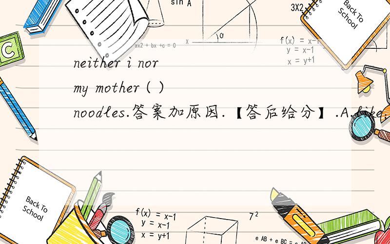 neither i nor my mother ( ) noodles.答案加原因.【答后给分】.A.like；B.；likesC.；have liked【刚才想起来我忘记补充了= =……抱歉。】