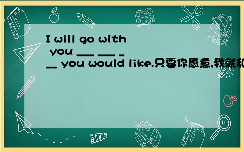 I will go with you ___ ___ ___ you would like.只要你愿意,我就和你一起去.