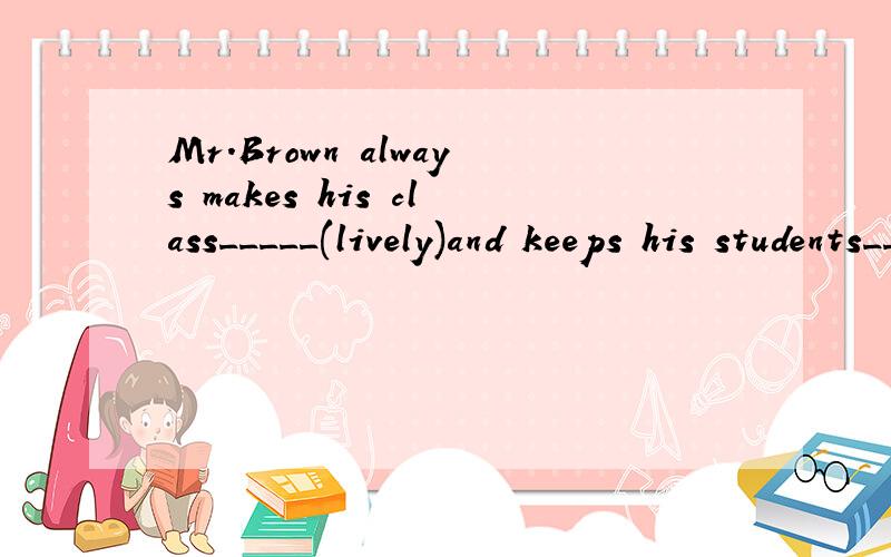 Mr.Brown always makes his class_____(lively)and keeps his students_____(interesting)in class.