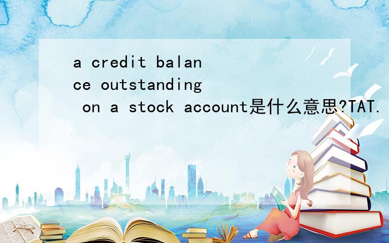 a credit balance outstanding on a stock account是什么意思?TAT.