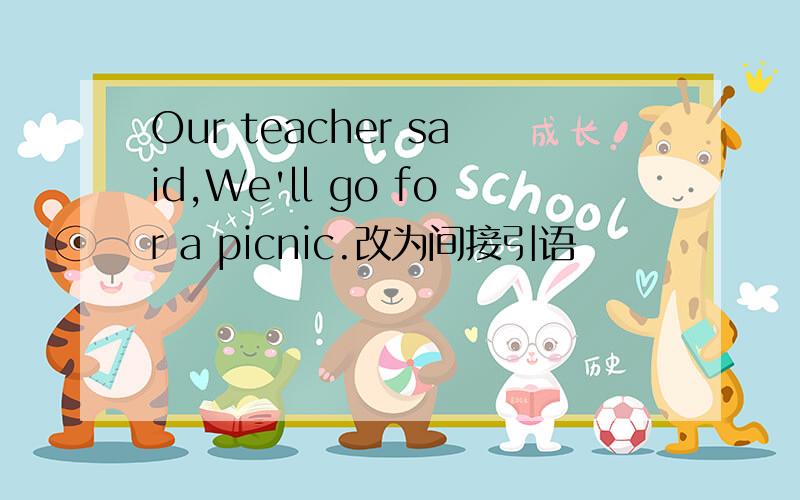 Our teacher said,We'll go for a picnic.改为间接引语