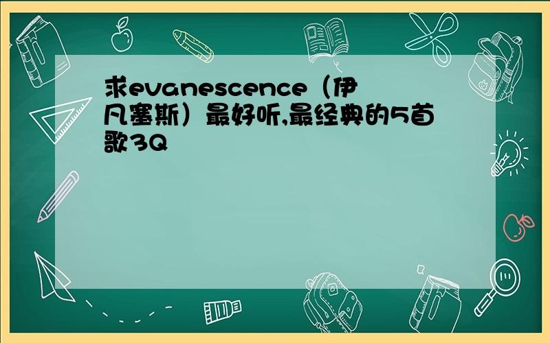 求evanescence（伊凡塞斯）最好听,最经典的5首歌3Q