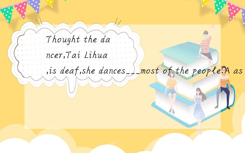 Thought the dancer,Tai Lihua,is deaf,she dances___most of the people.A as good as B as well as C best among D better thanC 错在哪里?