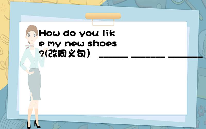 How do you like my new shoes?(改同义句） ______ _______ _______ _______ _________my new shoes?