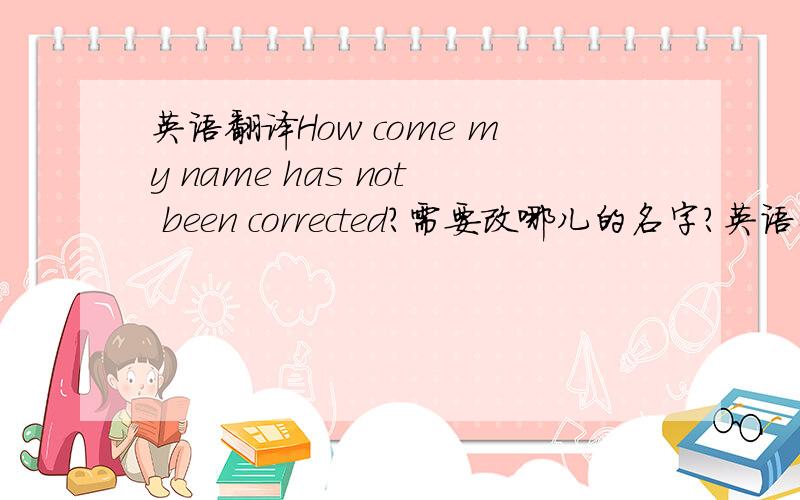 英语翻译How come my name has not been corrected?需要改哪儿的名字？英语怎么说