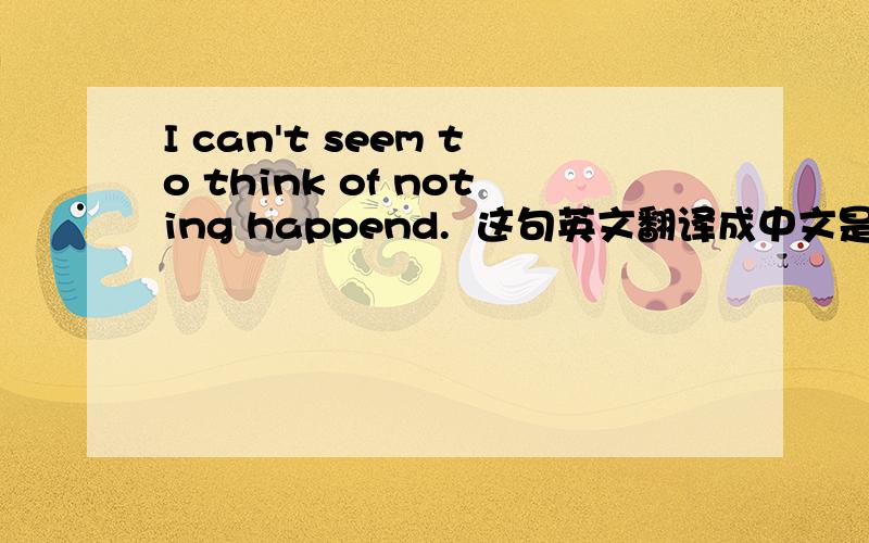 I can't seem to think of noting happend.  这句英文翻译成中文是什么意思?