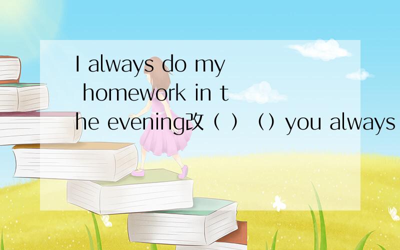 I always do my homework in the evening改（ ）（）you always ( )in the evening如题