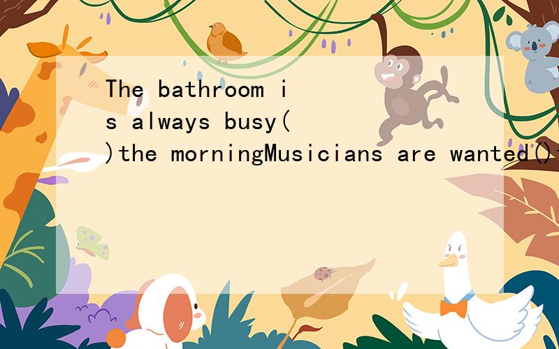 The bathroom is always busy()the morningMusicians are wanted()the school concert.A on B in C to D for