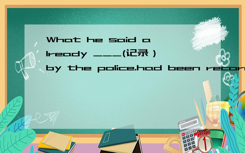 What he said already ___(记录）by the police.had been recorded