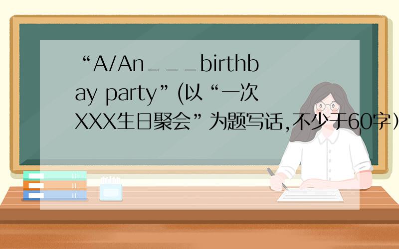 “A/An___birthbay party”(以“一次XXX生日聚会”为题写话,不少于60字）