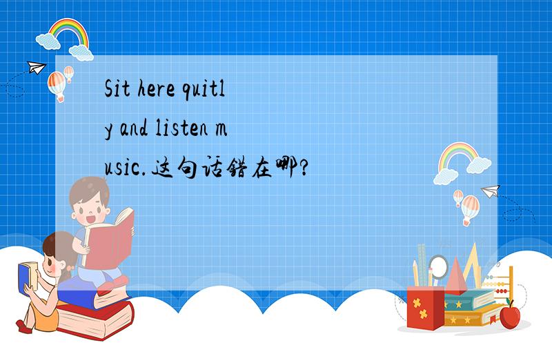Sit here quitly and listen music.这句话错在哪?