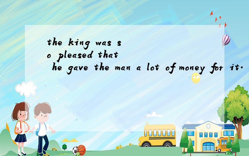 the king was so pleased that he gave the man a lot of money for it.