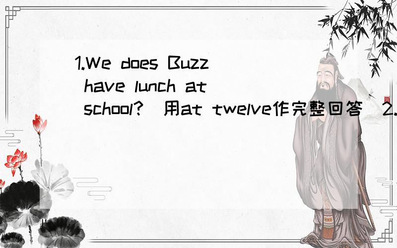 1.We does Buzz have lunch at school?(用at twelve作完整回答）2.I go to the library every oth day.(就every other day提问)3.I often have sports after class.(就havs sports提问）4.Classes are over at three thirty in the afternoon.（就at th