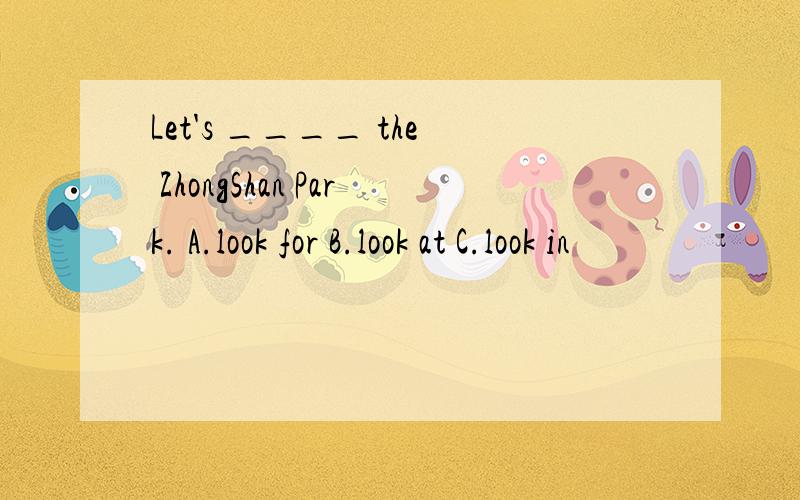 Let's ____ the ZhongShan Park. A.look for B.look at C.look in