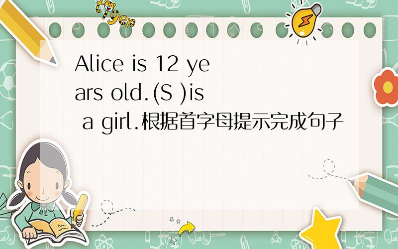 Alice is 12 years old.(S )is a girl.根据首字母提示完成句子