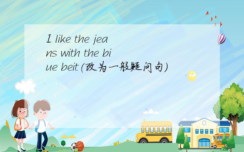 I like the jeans with the biue beit(改为一般疑问句）