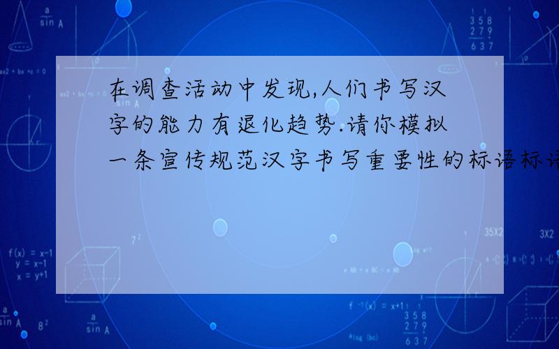 在调查活动中发现,人们书写汉字的能力有退化趋势.请你模拟一条宣传规范汉字书写重要性的标语标语哦.