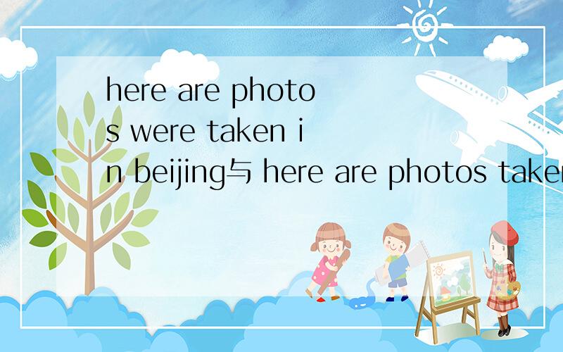 here are photos were taken in beijing与 here are photos taken in beijing 哪个对