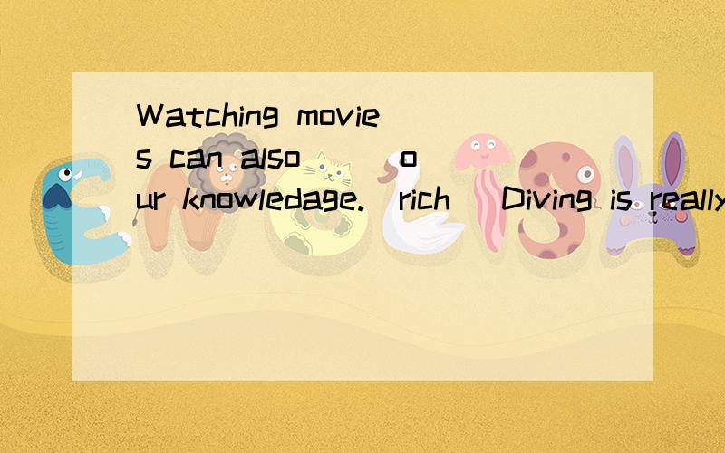 Watching movies can also___our knowledage.(rich) Diving is really an____ thing and i like it very much.(excite)