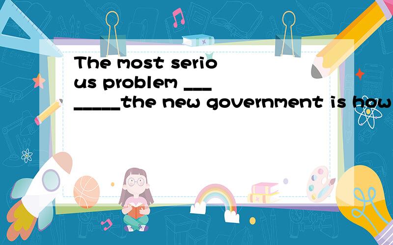 The most serious problem ________the new government is how to supply more job opportunities.A faced B facing C to face to D facing to 为什么不选A?不是被动关系吗?