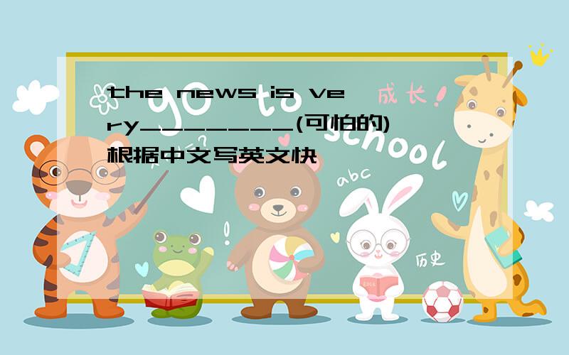 the news is very_______(可怕的)根据中文写英文快