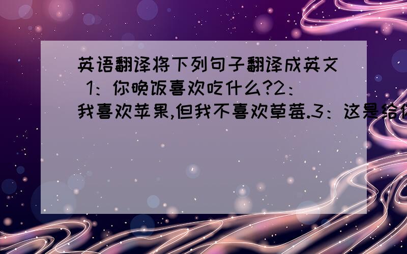 英语翻译将下列句子翻译成英文 1：你晚饭喜欢吃什么?2：我喜欢苹果,但我不喜欢草莓.3：这是给你的最后一个问题.4：我的弟弟想成为一名老师.