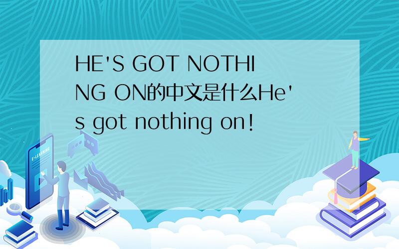 HE'S GOT NOTHING ON的中文是什么He's got nothing on!