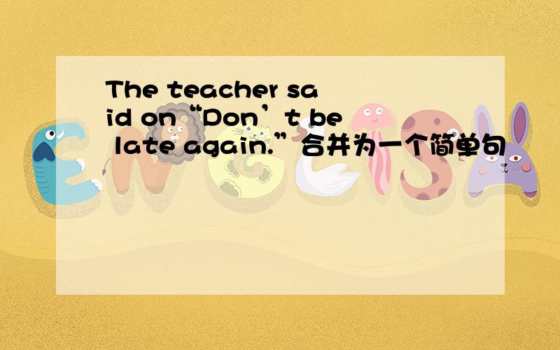 The teacher said on“Don’t be late again.”合并为一个简单句