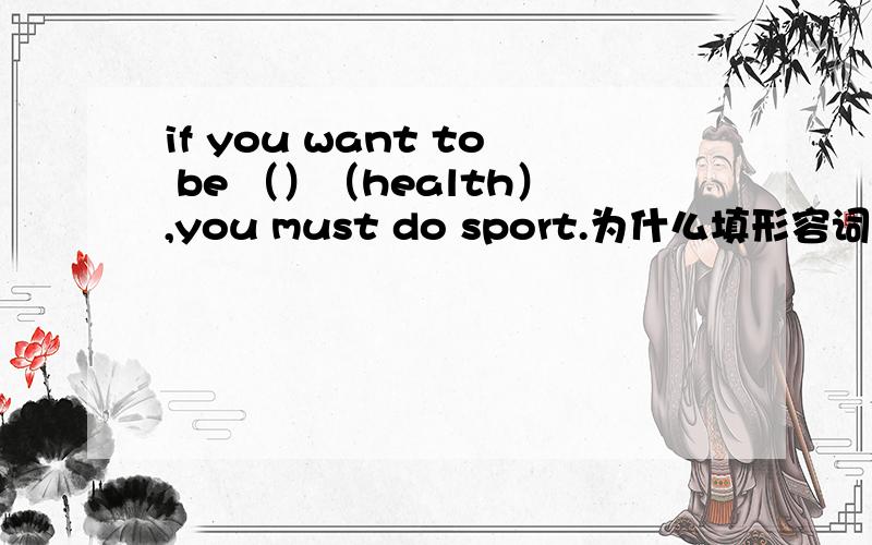 if you want to be （）（health）,you must do sport.为什么填形容词性