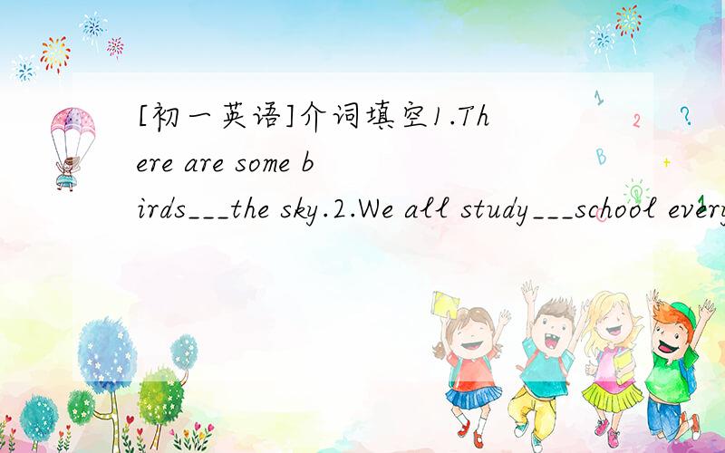 [初一英语]介词填空1.There are some birds___the sky.2.We all study___school every day
